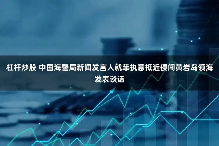 杠杆炒股 中国海警局新闻发言人就菲执意抵近侵闯黄岩岛领海发表谈话