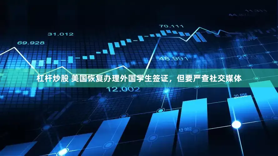 杠杆炒股 美国恢复办理外国学生签证，但要严查社交媒体