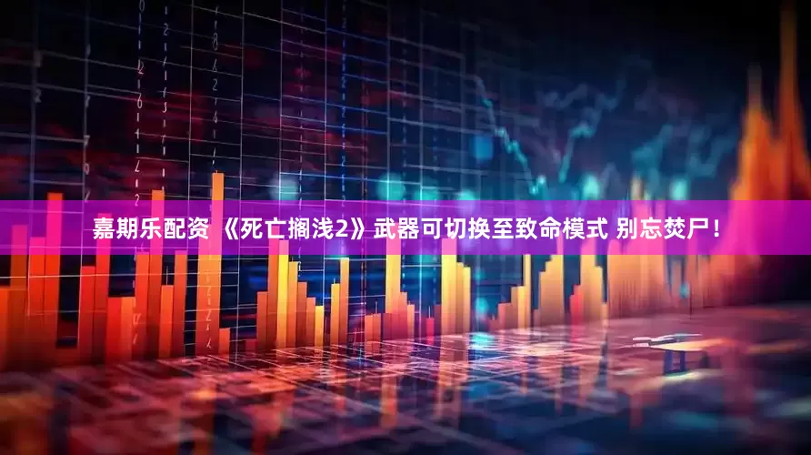 嘉期乐配资 《死亡搁浅2》武器可切换至致命模式 别忘焚尸！