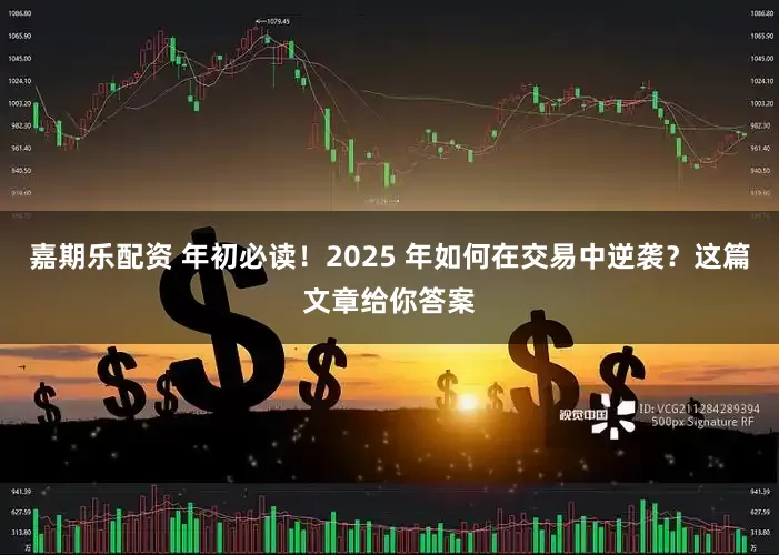 嘉期乐配资 年初必读！2025 年如何在交易中逆袭？这篇文章给你答案