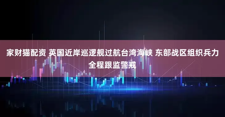 家财猫配资 英国近岸巡逻舰过航台湾海峡 东部战区组织兵力全程跟监警戒