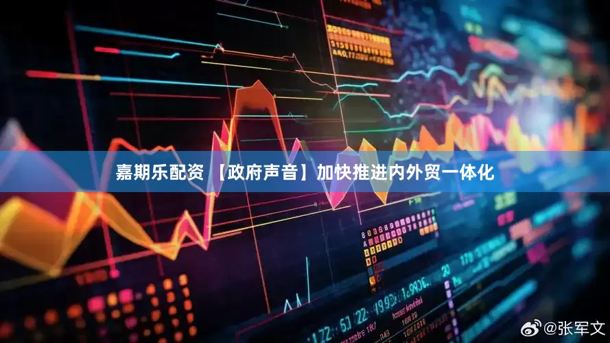 嘉期乐配资 【政府声音】加快推进内外贸一体化