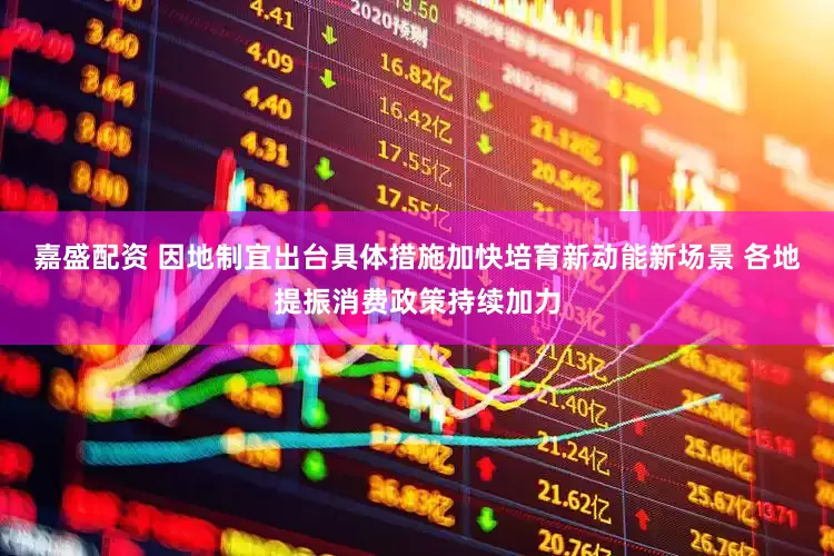 嘉盛配资 因地制宜出台具体措施加快培育新动能新场景 各地提振消费政策持续加力