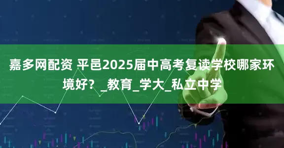 嘉多网配资 平邑2025届中高考复读学校哪家环境好？_教育_学大_私立中学