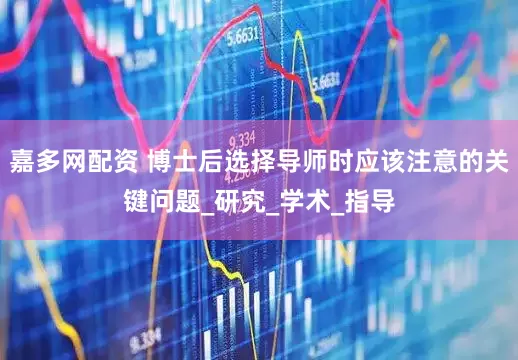 嘉多网配资 博士后选择导师时应该注意的关键问题_研究_学术_指导