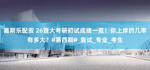 嘉期乐配资 26暨大考研初试成绩一览！你上岸的几率有多大？#第四期#_复试_专业_考生