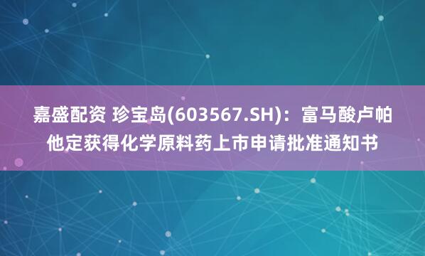 嘉盛配资 珍宝岛(603567.SH)：富马酸卢帕他定获得化学原料药上市申请批准通知书
