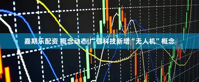 嘉期乐配资 概念动态|广信科技新增“无人机”概念