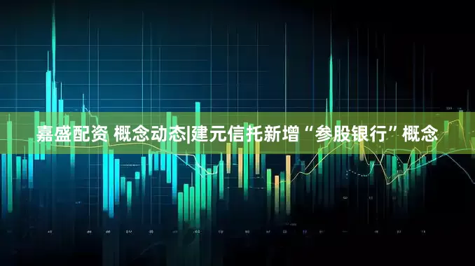 嘉盛配资 概念动态|建元信托新增“参股银行”概念