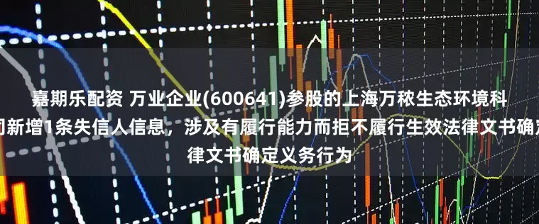 嘉期乐配资 万业企业(600641)参股的上海万秾生态环境科技有限公司新增1条失信人信息，涉及有履行能力而拒不履行生效法律文书确定义务行为