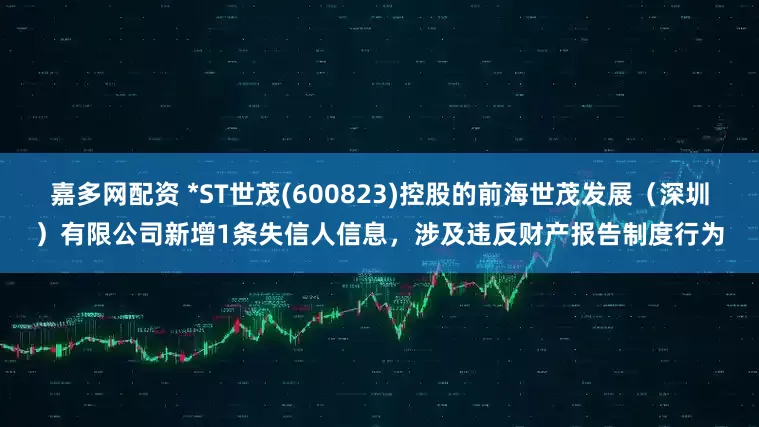 嘉多网配资 *ST世茂(600823)控股的前海世茂发展（深圳）有限公司新增1条失信人信息，涉及违反财产报告制度行为