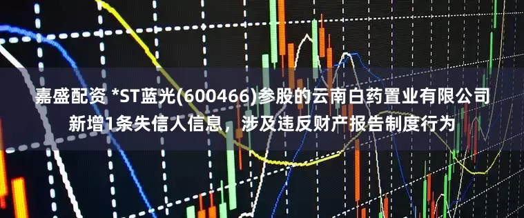 嘉盛配资 *ST蓝光(600466)参股的云南白药置业有限公司新增1条失信人信息，涉及违反财产报告制度行为