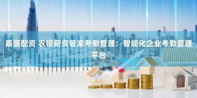嘉盛配资 农银薪资管家考勤管理：智能化企业考勤管理平台