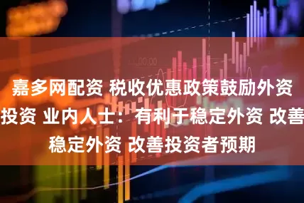 嘉多网配资 税收优惠政策鼓励外资企业利润再投资 业内人士：有利于稳定外资 改善投资者预期