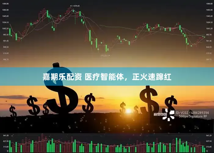 嘉期乐配资 医疗智能体，正火速蹿红
