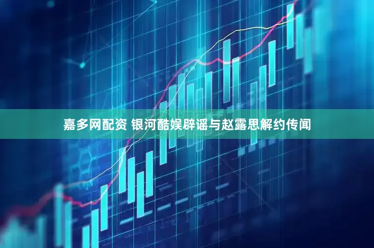 嘉多网配资 银河酷娱辟谣与赵露思解约传闻