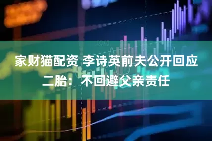 家财猫配资 李诗英前夫公开回应二胎：不回避父亲责任