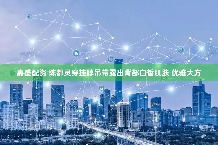 嘉盛配资 陈都灵穿挂脖吊带露出背部白皙肌肤 优雅大方