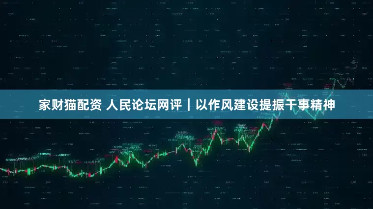 家财猫配资 人民论坛网评｜以作风建设提振干事精神