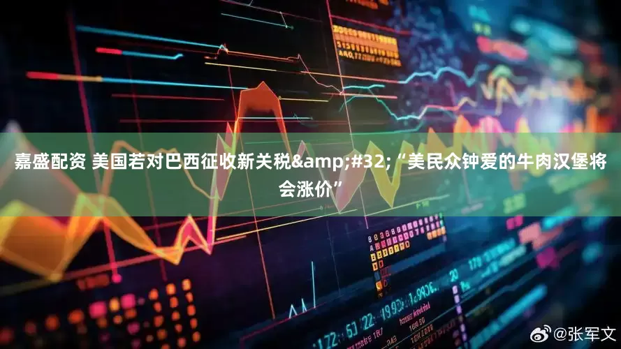 嘉盛配资 美国若对巴西征收新关税&#32;“美民众钟爱的牛肉汉堡将会涨价”