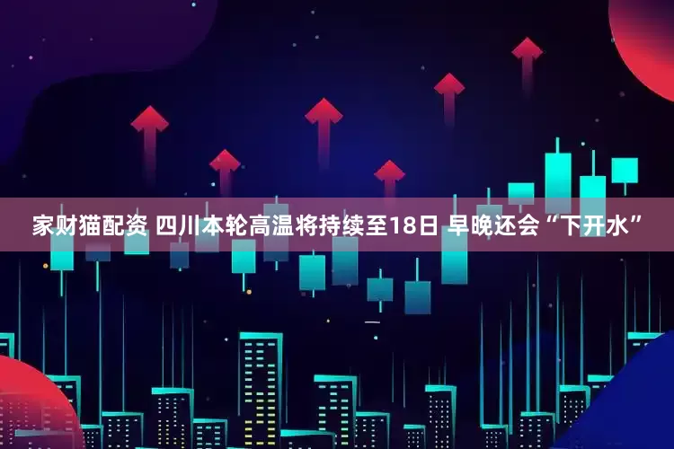 家财猫配资 四川本轮高温将持续至18日 早晚还会“下开水”