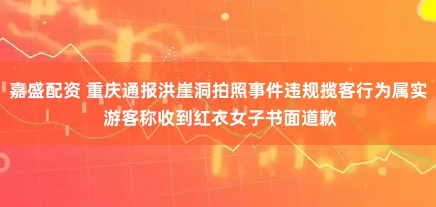 嘉盛配资 重庆通报洪崖洞拍照事件违规揽客行为属实 游客称收到红衣女子书面道歉
