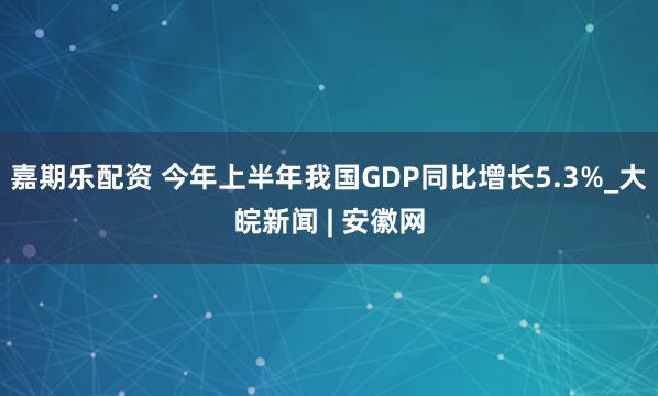 嘉期乐配资 今年上半年我国GDP同比增长5.3%_大皖新闻 | 安徽网