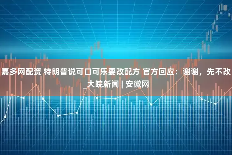 嘉多网配资 特朗普说可口可乐要改配方 官方回应：谢谢，先不改_大皖新闻 | 安徽网