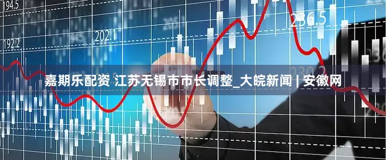 嘉期乐配资 江苏无锡市市长调整_大皖新闻 | 安徽网