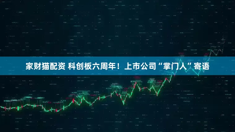 家财猫配资 科创板六周年！上市公司“掌门人”寄语