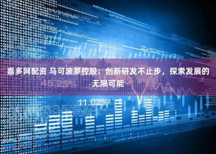 嘉多网配资 马可波罗控股：创新研发不止步，探索发展的无限可能