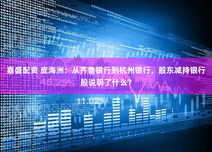 嘉盛配资 皮海洲：从齐鲁银行到杭州银行，股东减持银行股说明了什么？