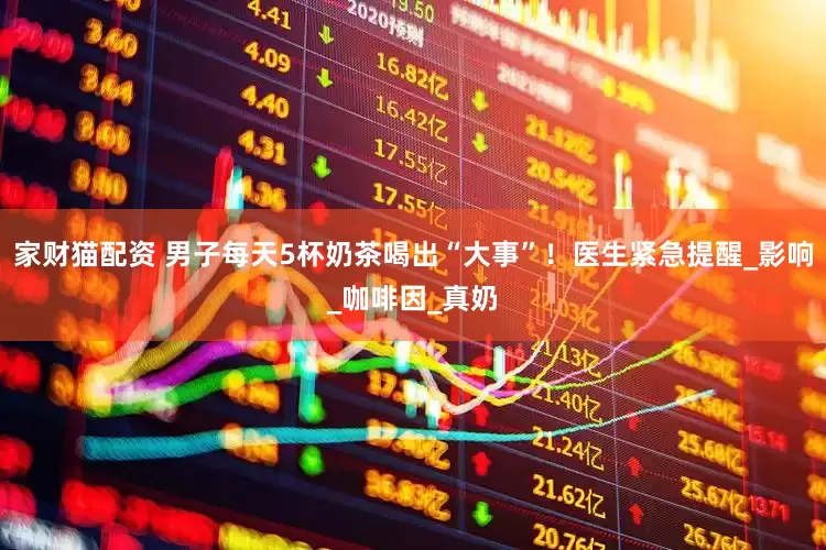 家财猫配资 男子每天5杯奶茶喝出“大事”！医生紧急提醒_影响_咖啡因_真奶