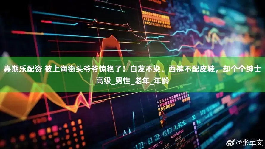 嘉期乐配资 被上海街头爷爷惊艳了！白发不染、西裤不配皮鞋，却个个绅士高级_男性_老年_年龄