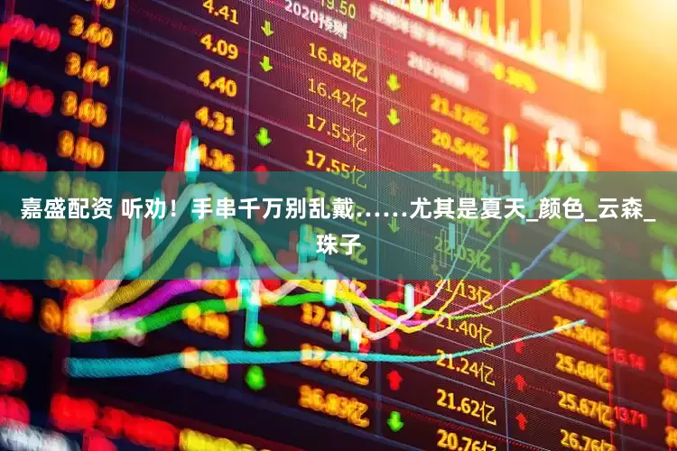 嘉盛配资 听劝！手串千万别乱戴……尤其是夏天_颜色_云森_珠子
