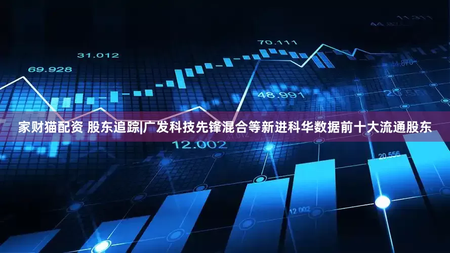 家财猫配资 股东追踪|广发科技先锋混合等新进科华数据前十大流通股东