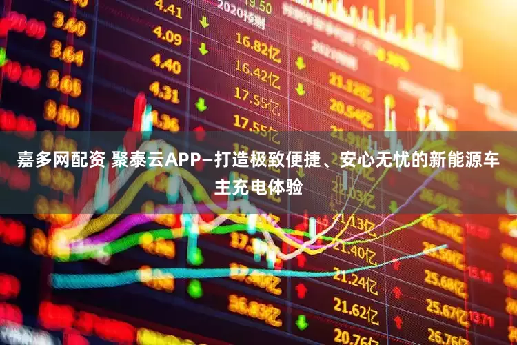 嘉多网配资 聚泰云APP—打造极致便捷、安心无忧的新能源车主充电体验