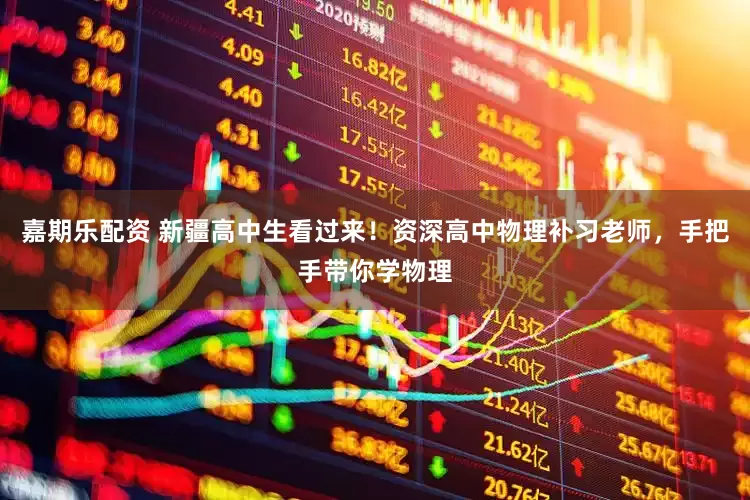 嘉期乐配资 新疆高中生看过来！资深高中物理补习老师，手把手带你学物理