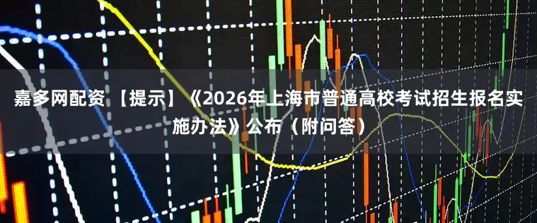 嘉多网配资 【提示】《2026年上海市普通高校考试招生报名实施办法》公布（附问答）