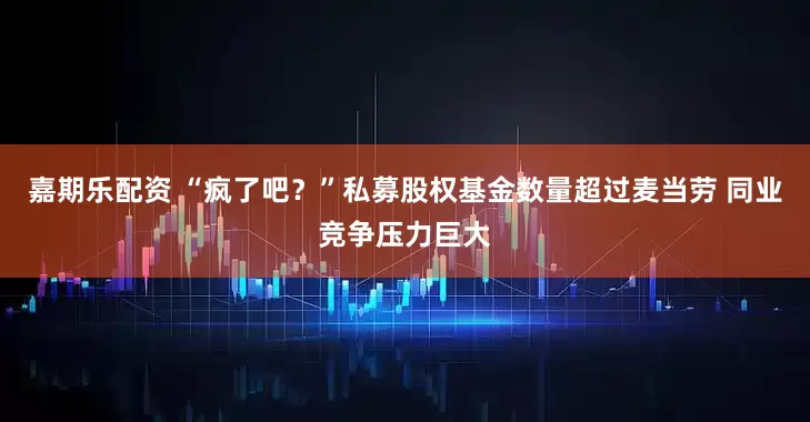 嘉期乐配资 “疯了吧?”私募股权基金数量超过麦当劳 同业竞争压力巨大