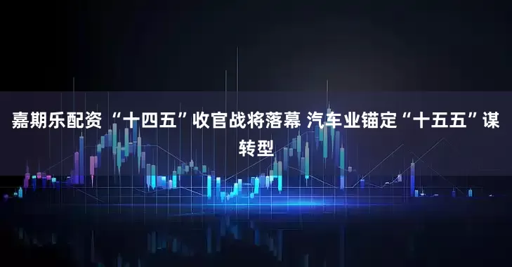 嘉期乐配资 “十四五”收官战将落幕 汽车业锚定“十五五”谋转型