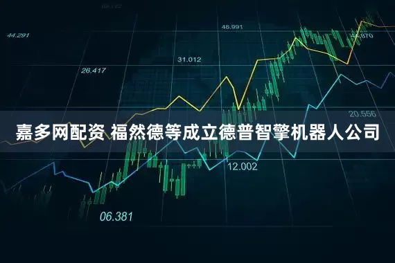 嘉多网配资 福然德等成立德普智擎机器人公司