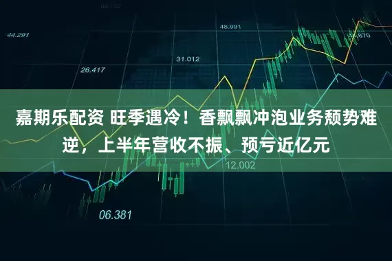嘉期乐配资 旺季遇冷!香飘飘冲泡业务颓势难逆,上半年营收不振、预亏近亿元