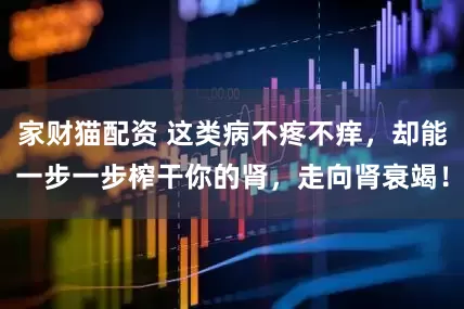 家财猫配资 这类病不疼不痒，却能一步一步榨干你的肾，走向肾衰竭！