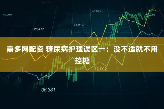 嘉多网配资 糖尿病护理误区一：没不适就不用控糖