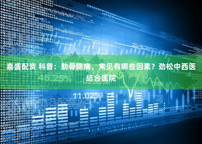嘉盛配资 科普：肋骨隐痛，常见有哪些因素？劲松中西医结合医院